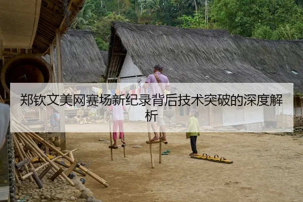 郑钦文美网赛场新纪录背后技术突破的深度解析